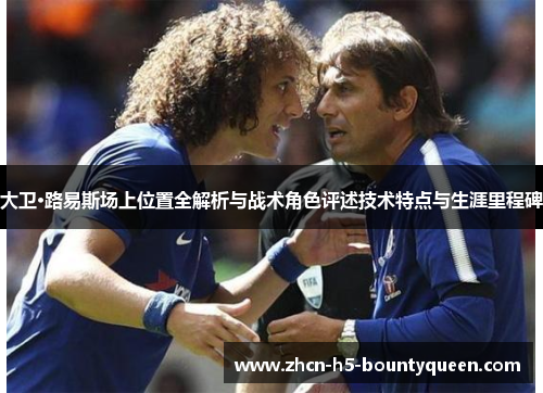 大卫·路易斯场上位置全解析与战术角色评述技术特点与生涯里程碑