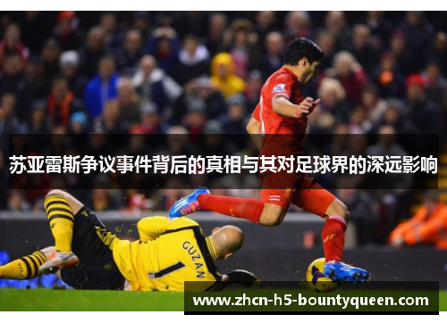 苏亚雷斯争议事件背后的真相与其对足球界的深远影响