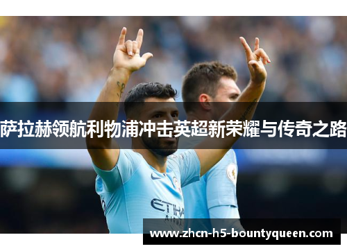 萨拉赫领航利物浦冲击英超新荣耀与传奇之路