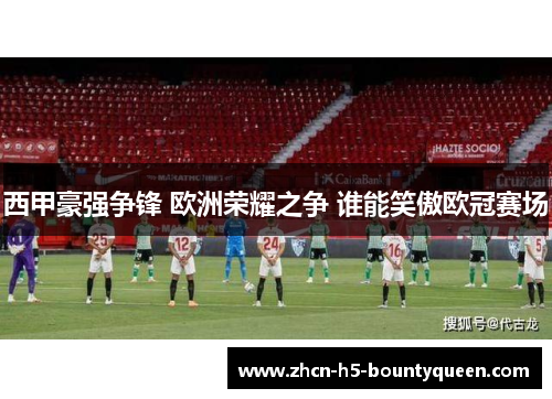 西甲豪强争锋 欧洲荣耀之争 谁能笑傲欧冠赛场