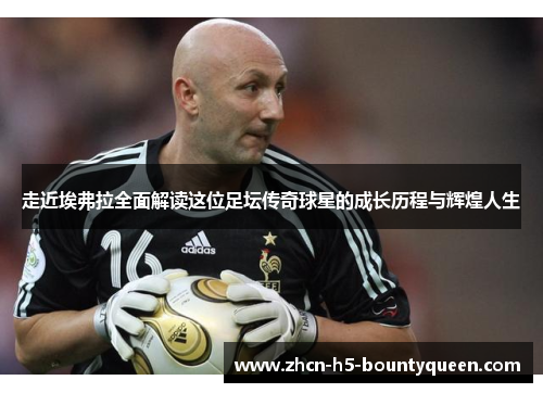 走近埃弗拉全面解读这位足坛传奇球星的成长历程与辉煌人生