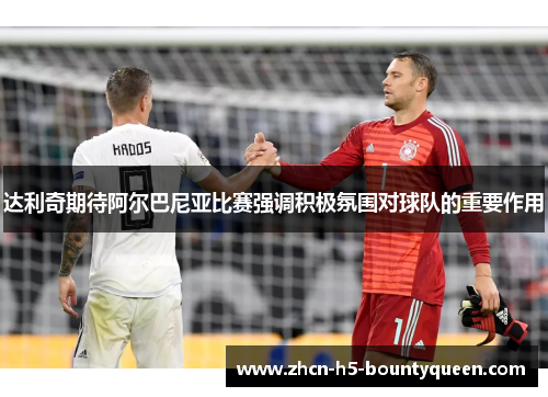 达利奇期待阿尔巴尼亚比赛强调积极氛围对球队的重要作用