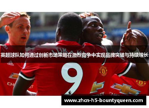 英超球队如何通过创新市场策略在激烈竞争中实现品牌突破与持续增长 英超球队如何通过创新市场策略在激烈竞争中实现品牌突破与持续增长