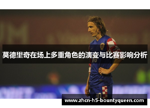 莫德里奇在场上多重角色的演变与比赛影响分析 莫德里奇在场上多重角色的演变与比赛影响分析