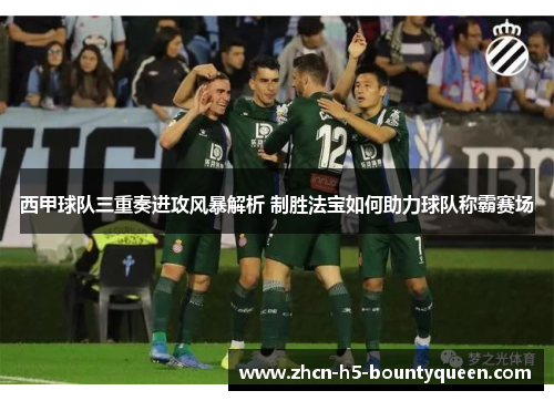 西甲球队三重奏进攻风暴解析 制胜法宝如何助力球队称霸赛场