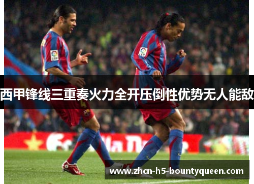 西甲锋线三重奏火力全开压倒性优势无人能敌