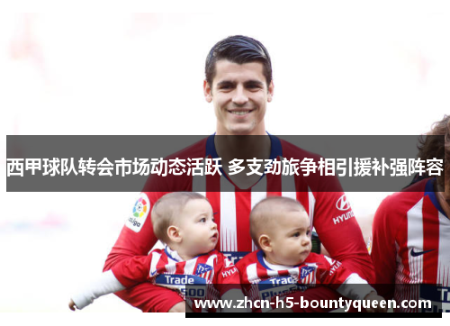 西甲球队转会市场动态活跃 多支劲旅争相引援补强阵容