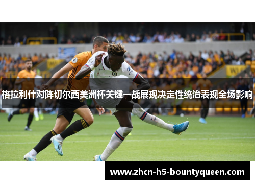 格拉利什对阵切尔西美洲杯关键一战展现决定性统治表现全场影响