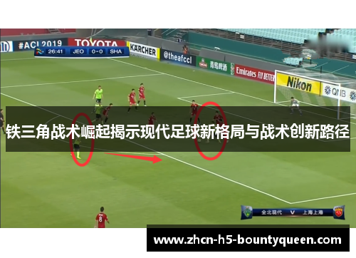 铁三角战术崛起揭示现代足球新格局与战术创新路径