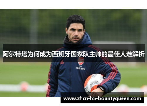 阿尔特塔为何成为西班牙国家队主帅的最佳人选解析