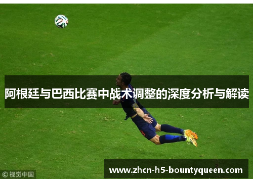 阿根廷与巴西比赛中战术调整的深度分析与解读