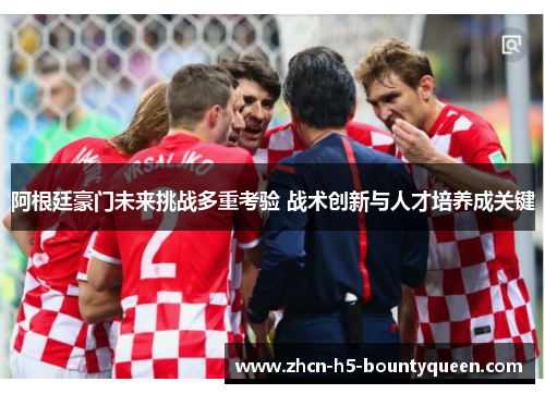 阿根廷豪门未来挑战多重考验 战术创新与人才培养成关键