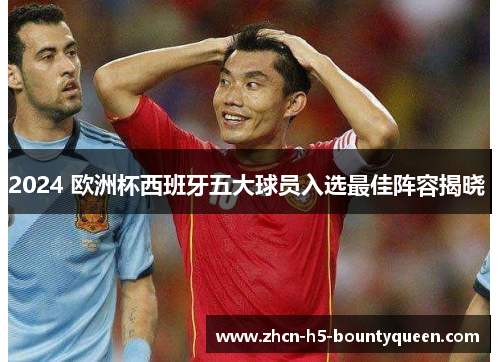 2024 欧洲杯西班牙五大球员入选最佳阵容揭晓 