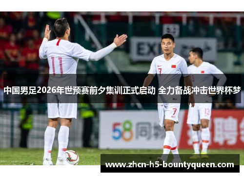中国男足2026年世预赛前夕集训正式启动 全力备战冲击世界杯梦