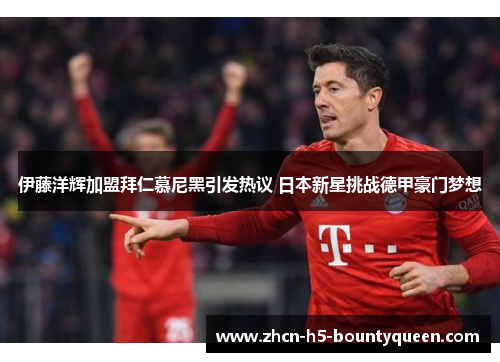 伊藤洋辉加盟拜仁慕尼黑引发热议 日本新星挑战德甲豪门梦想