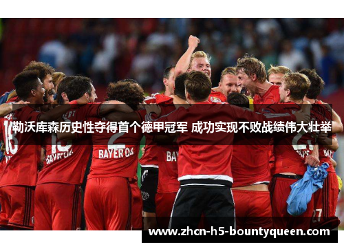 勒沃库森历史性夺得首个德甲冠军 成功实现不败战绩伟大壮举