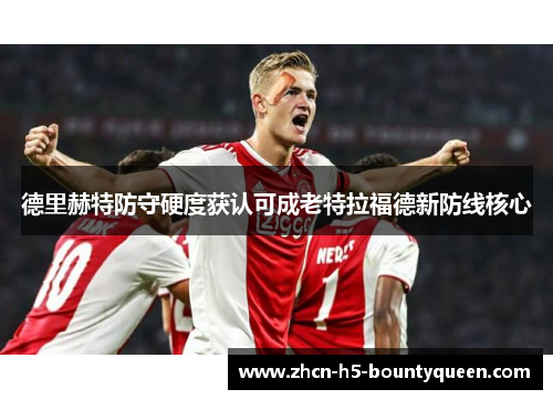德里赫特防守硬度获认可成老特拉福德新防线核心
