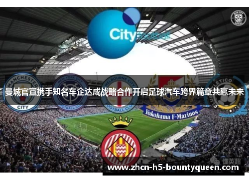 曼城官宣携手知名车企达成战略合作开启足球汽车跨界篇章共赢未来 曼城官宣携手知名车企达成战略合作开启足球汽车跨界篇章共赢未来