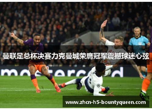 曼联足总杯决赛力克曼城荣膺冠军震撼球迷心弦