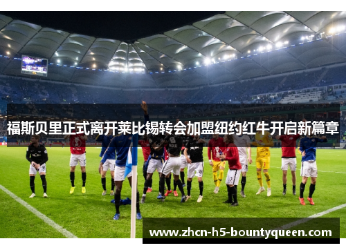 福斯贝里正式离开莱比锡转会加盟纽约红牛开启新篇章