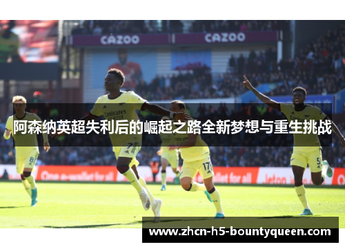 阿森纳英超失利后的崛起之路全新梦想与重生挑战
