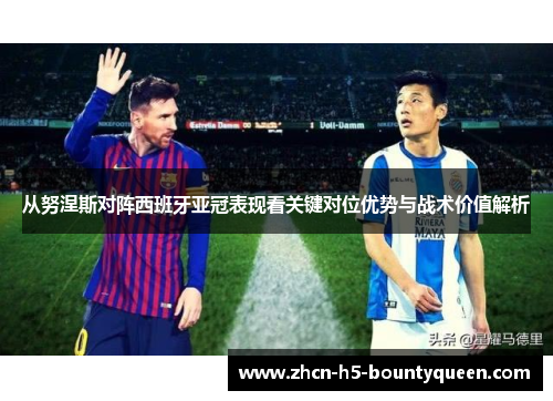 从努涅斯对阵西班牙亚冠表现看关键对位优势与战术价值解析 从努涅斯对阵西班牙亚冠表现看关键对位优势与战术价值解析