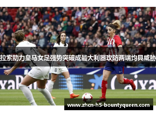 拉索助力皇马女足强势突破成最大利器攻防两端均具威胁